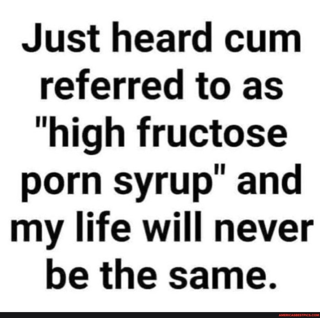 Just heard cum referred to as
"high fructose
porn syrup' and
my life will never be the same.