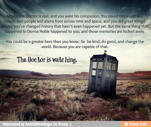 You could be a greater hero than you know. So be kind, do good, and change the
world. Because you are
capable of
that.
The Doctor is watching.