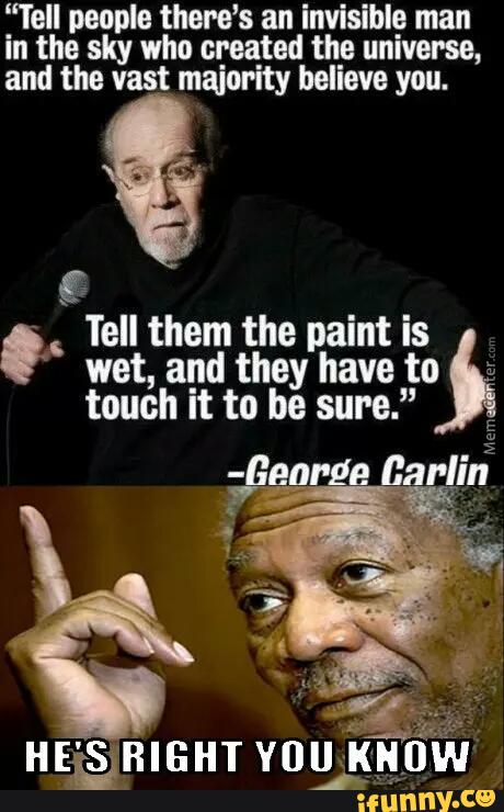 “Tell people there’s an invisible man
in the sky who created the universe,
and the vast majority believe you.
.
Tell them the paint is j . wet, and they have to
touch it to be sure.”