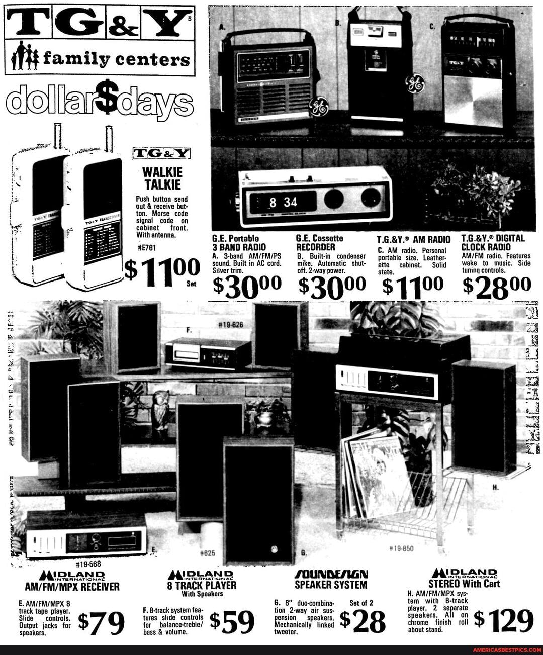 it family centers
WALKIE.
TALKIE
Push button send
'out & receive but-
ton. Morse code
signal code on
cabinet front.
With antensa, G.E. Portable GE. Cassette AM RADIO DIGITAL
#781 3 /BAND RADIO RECORDER AM radio, Persona) CLOCK RADIO A. 3-band B. Built-in condenser portable size. Leather radio. Features sound. Built in AC cord. Automatic shut- ptte cabinet. Soli Wake to music. Side
Silver trim. off way power. state. tuning controls.
#19-568
AISLAND AIDLAND AIDLAND RECEIVER 8 TRACK PLAYER SPEAKER SYSTEM STEREO With Cart
'With Speakers H. sys-
tem with 8-track
E. track tape 8 F. system tion 8" duocombina- 2-way air_ Sat of 2
track tape player. F. Brack system fea- tion 2-way air_ sus
Slide Output contrals. jacks for lures. slide controls balance-treble/ ension speakers, inked $ chrome finish roll $
Output jacks for fo balance-treble/ volume. tweeter. inked chrome about finish stand. roll hass & volume. tweeter. about stand.