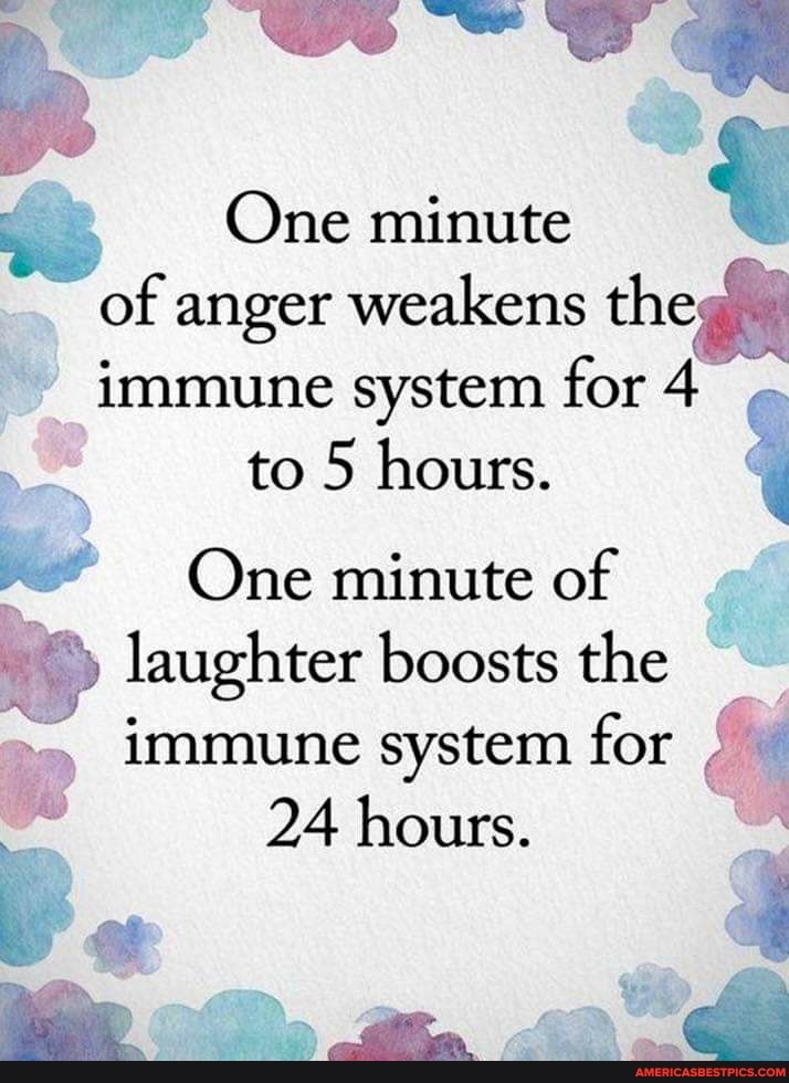 One minute of anger weakens the immune system for 4
to 5 hours.
One minute of
laughter boosts the immune system for
24 hours.
ail