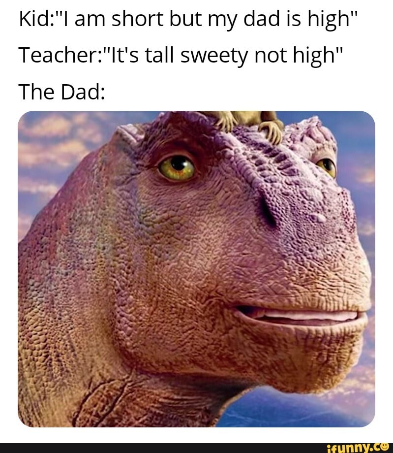 Kid:"I am short but my dad is high"
Teacher:"It's tall sweety not high"
The Dad: