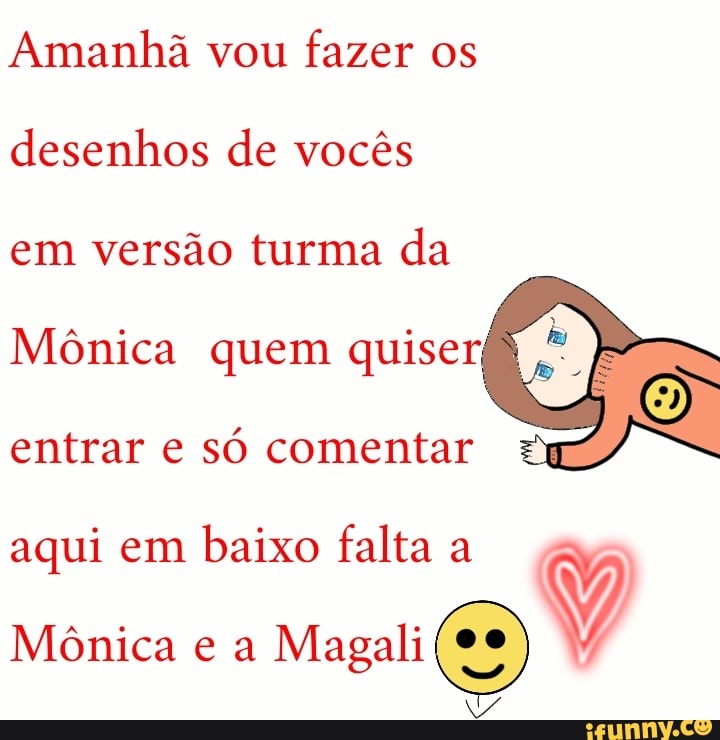 Amanhã vou
fazer os
desenhos de vocês
em versão turma da
Mônica quem quiser;
entrar e
só comentar à
aqui em
baixo falta a
Mônica e a
vai
0
