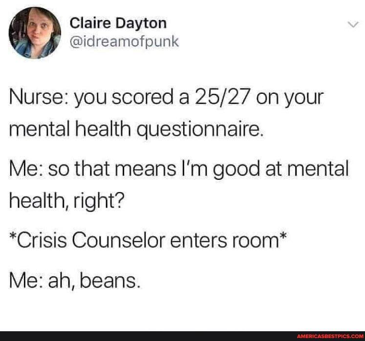Nurse: you scored a on your mental health questionnaire.
Me: so that means I'm good at mental health, right?
*Crisis Counselor enters room*
Me: ah, beans.