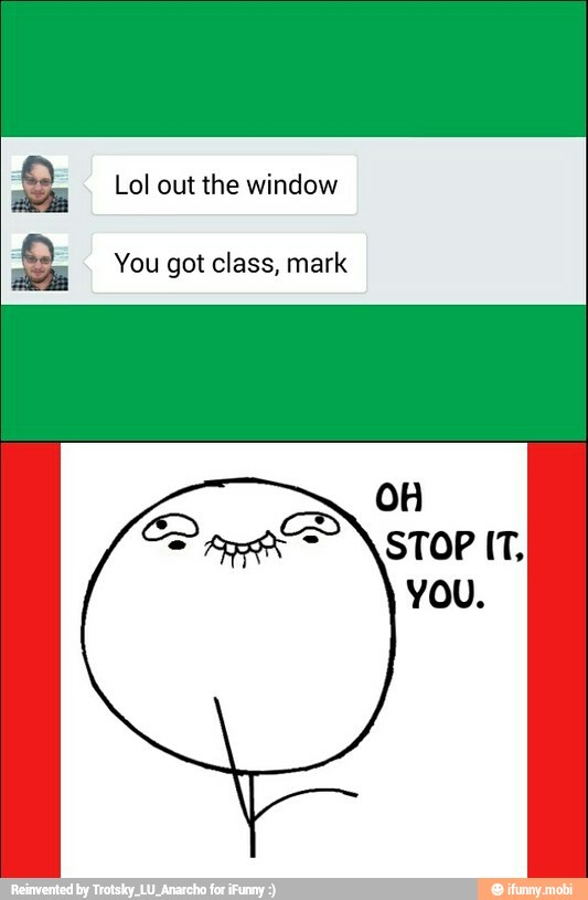 Lol out the window You got class, mark