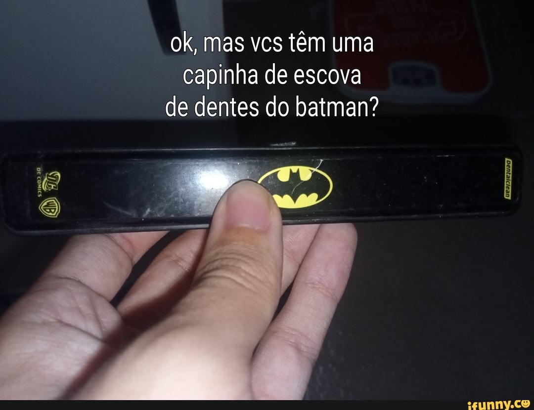 ok, mas vcs têm uma capinha de escova
de dentes do batman?