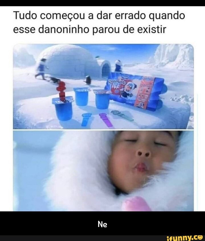 Tudo começou a dar errado quando esse danoninho parou de existir
Ne - Ne