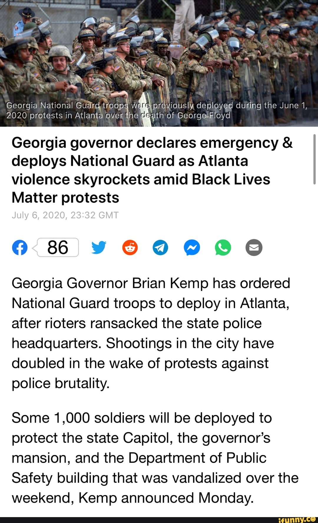 Were previously deployed dufing the June 1,
Georgia National
2020 protests in Atlanta over
deploys National Guard as Atlanta
violence skyrockets amid Black Lives
Matter protests
Georgia governor declares emergency 0:86 VYOODODO
Georgia Governor Brian Kemp has ordered
National Guard troops to deploy in Atlanta,
after rioters ransacked the state police
headquarters. Shootings in the city have
doubled in the wake of protests against
police brutality.
Some 1,000 soldiers will be deployed to
protect the state Capitol, the governor's
mansion, and the Department of Public
Safety building that was vandalized over the
weekend, Kemp announced Monday.