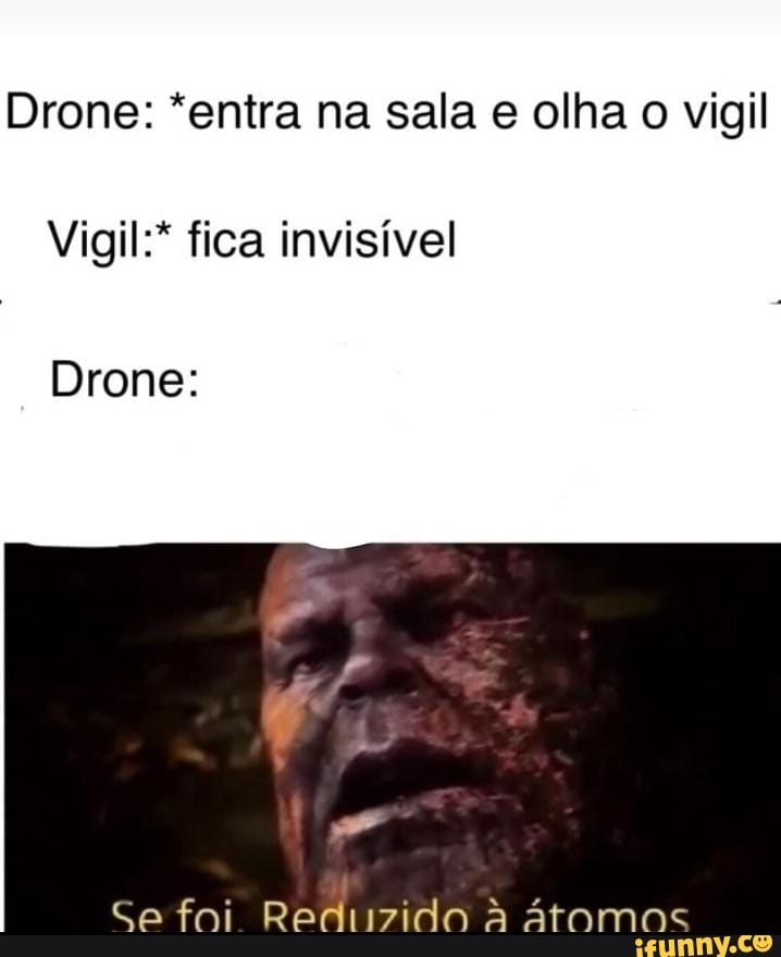 Drone: *entra na sala e olha o vigil
Vigil:* fica invisível
Drone:
