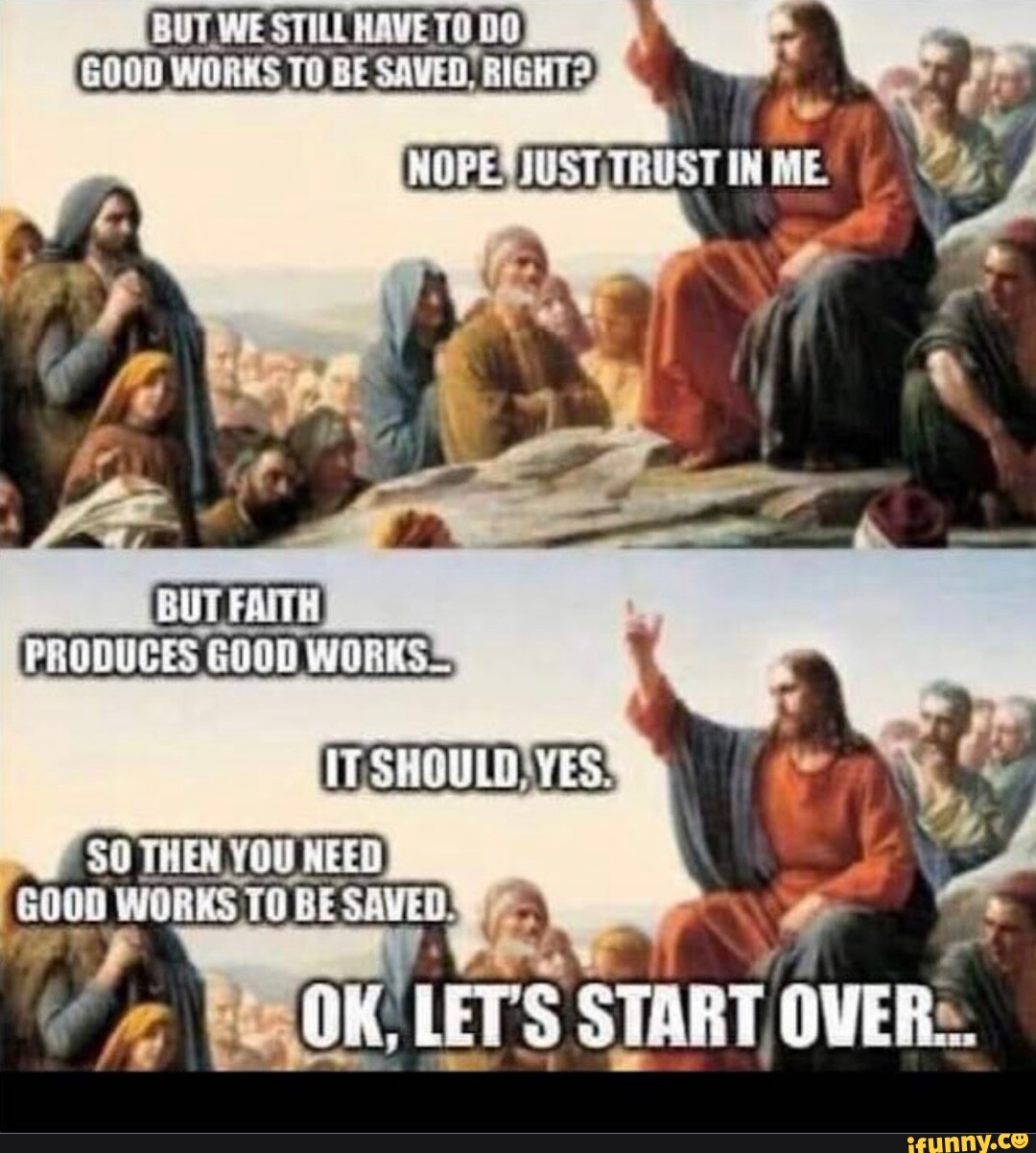 BUT FAITH PRODUCES GOOD WORKS IT SHOULD YES OK LETS START OVER 