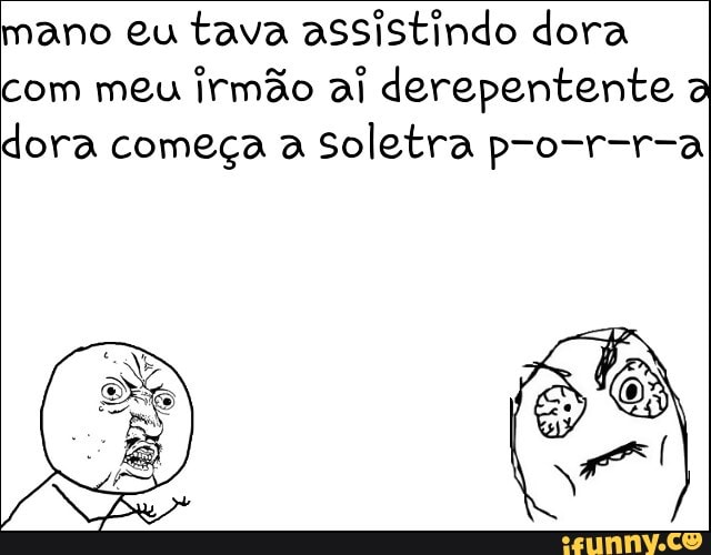 mano eu tava assistindo dora
com meu
irmão ai derepentente a
dora começa a
Soletra p-o-r-r-a