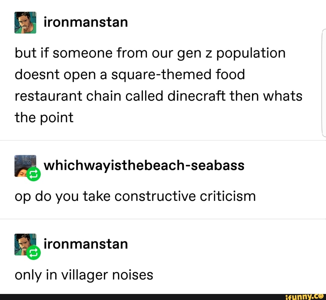 but if someone from our gen z population
doesnt open a square-themed food
restaurant chain called dinecraft then whats
the point
& whichwayísthebeach-seabass
op do you take constructive criticism
only in villager noises