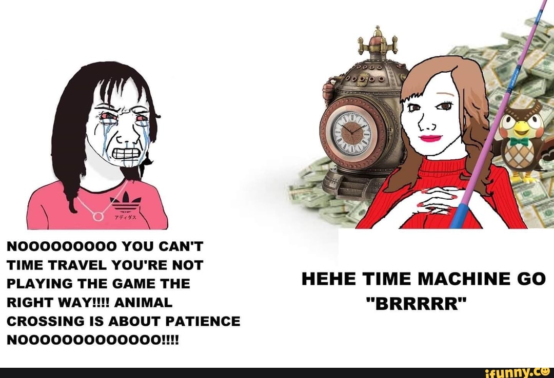 NOOOOOOOOO YOU CAN'T
PLAYING THE GAME THE
RIGHT WAY!!! ANIMAL
HEHE TIME MACHINE GO