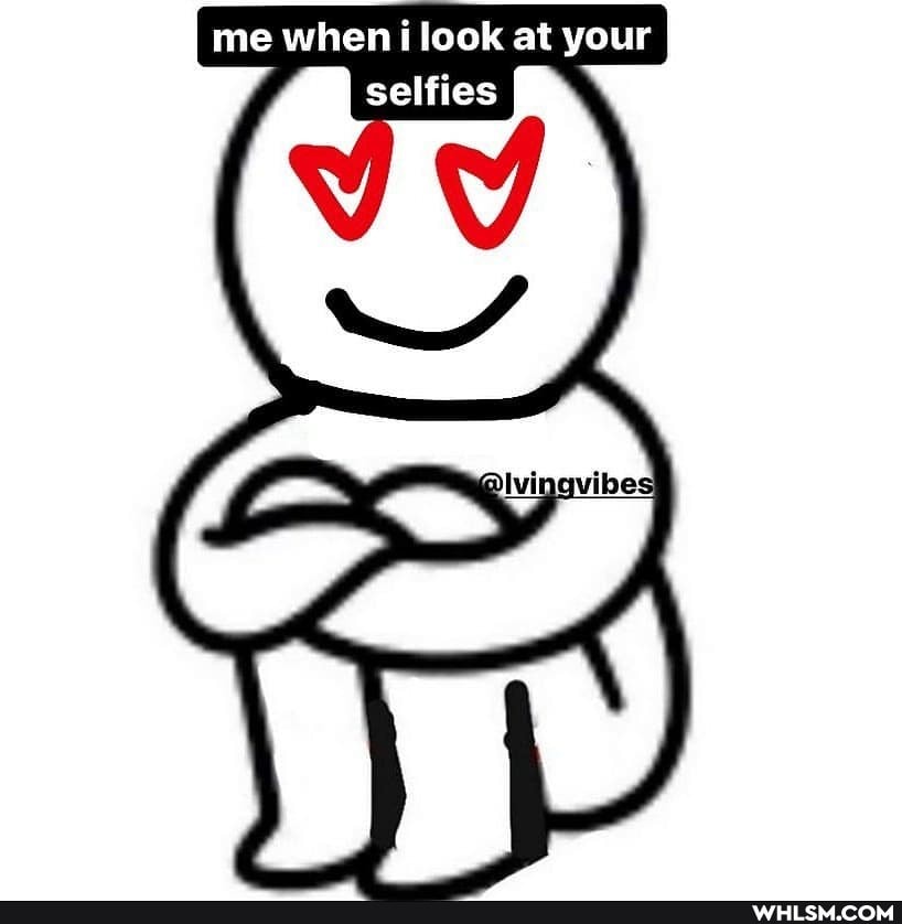 me when look at your selfies