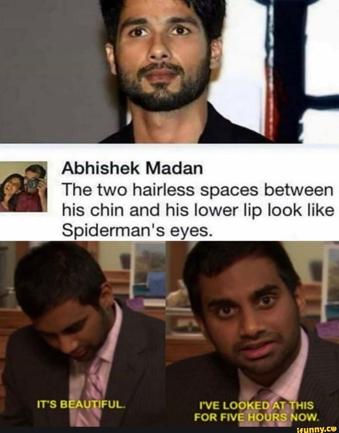 Abhishek Madan
The two hairless spaces between
his chin and his lower lip look like
Spiderman's eyes.