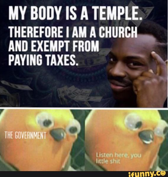 MY BODY IS A TEMPLE.
THEREFORE I AM A CHURCH
AND EXEMPT FROM PAYING TAXES.
THE GOVEANMENT
Listen here, little shit