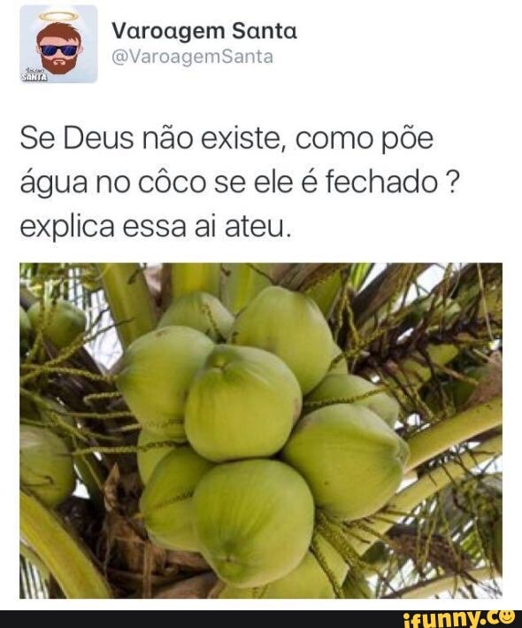 Se Deus não existe, como põe
água no côco se ele é fechado explica essa ai ateu.
