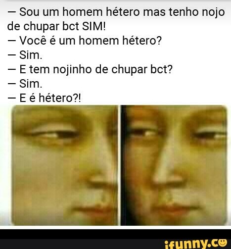 Sou um homem hétero mas tenho nojo
de chupar bct SIM!
Você é um homem hétero?
Sim.
E tem nojinho de chupar bot?
Sim.