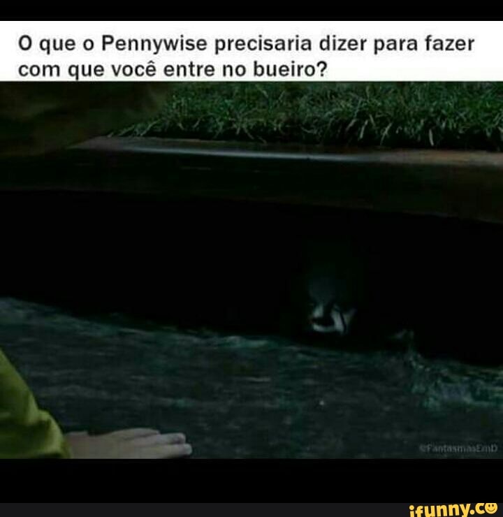O que o Pennywise precisaria dizer para fazer
com que você entre no bueiro?