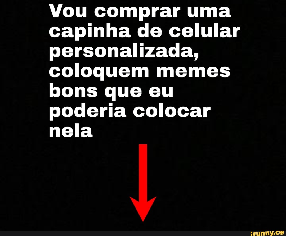 Vou comprar uma
capinha de celular
personalizada,
coloquem memes
bons que eu
poderia colocar
nela