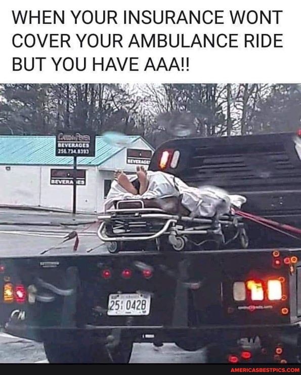 WHEN YOUR INSURANCE WONT
COVER YOUR AMBULANCE RIDE BUT YOU HAVE AAA!!
wi