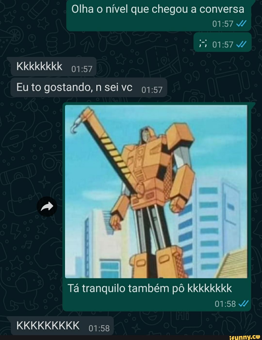 Olha o nível que chegou a conversa
Kkkkkkkk
Eu to gostando, nseivc
Tá tranquilo também pô kkkkkkkk
KKKKKKKKK
