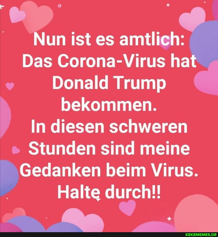 Nun ist es amtlich:
Das Corona-Virus hat
Donald Trump bekommen.
In diesen schweren
Stunden sind meine
Gedanken beim Virus.
I Halte durch!!