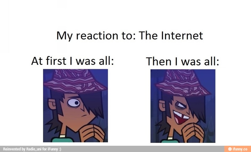 My reaction to: The Internet
At firstlwas all: Thenlwas all:
