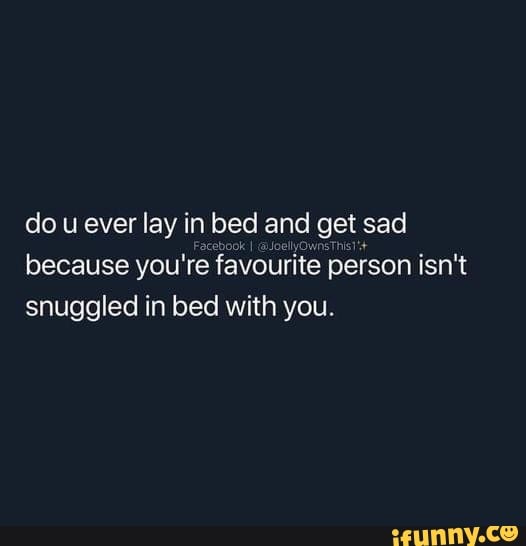 do u ever lay i in bed and get sad because you' re favourite I person isn't snuggled in bed with you.