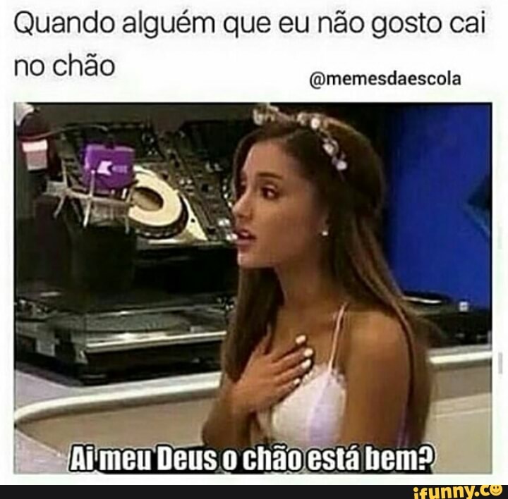 Quando alguém que eu não gosto cai
no chão
@memesdaescola