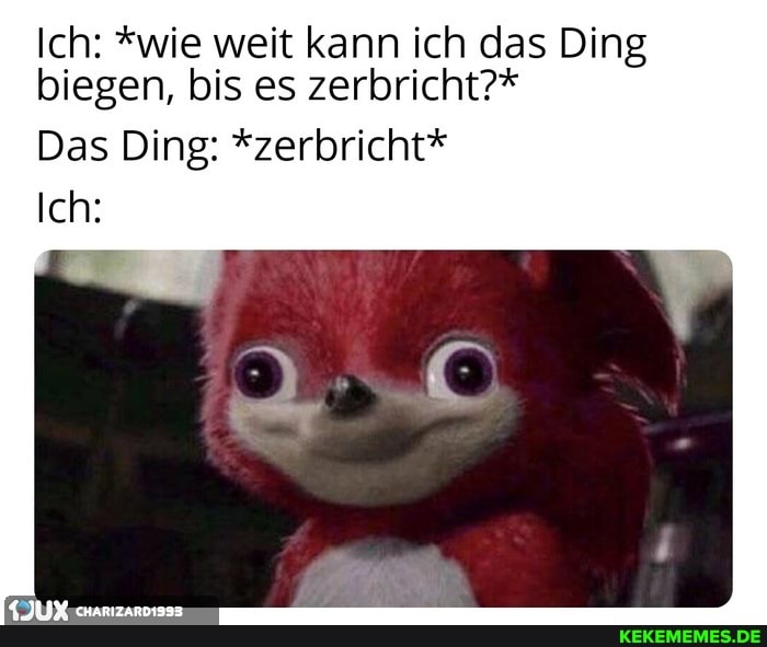 Ich: *wie weit kann ich das Ding biegen, bis es zerbricht?*
Das Ding: *zerbricht*
Ich: