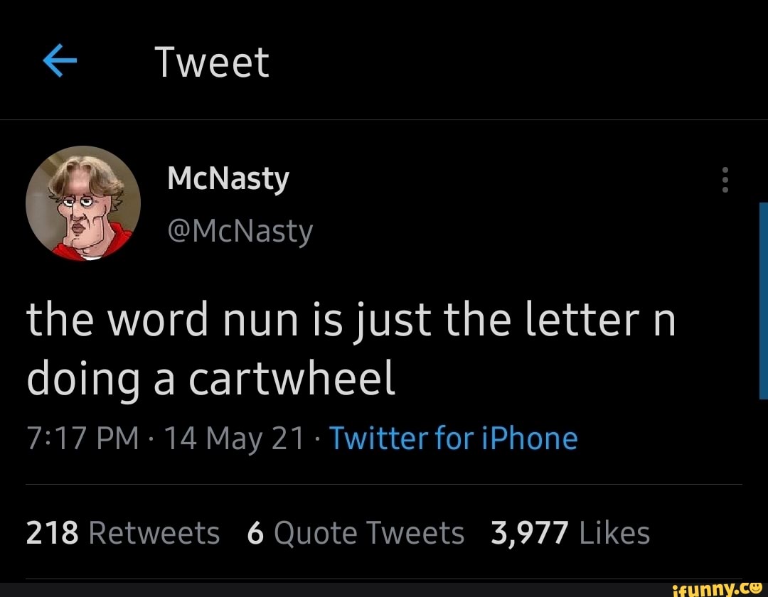 Tweet
McNasty
@McNasty
the word nun is just the letter n doing a cartwheel
PM 14 May 21 - Twitter for iPhone