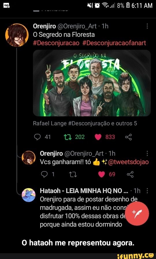 Orenjiro (WOrenijiro Art -
O Segredo na Floresta
*Desconjuracao &Desconjuracaofanart
Rafael Lange 4Desconjuração e outros 5
mm
Orenjiro (WOrenijiro Art -
Ves ganharam! tó da
Hataoh - LEIA MINHA HQ NO -
Orenjiro para de postar desenho di madrugada, assim eu não con disfrutar 100% dessas obras di porque ainda estou dormindo
O hataoh me representou agora. - O hataoh me representou agora.