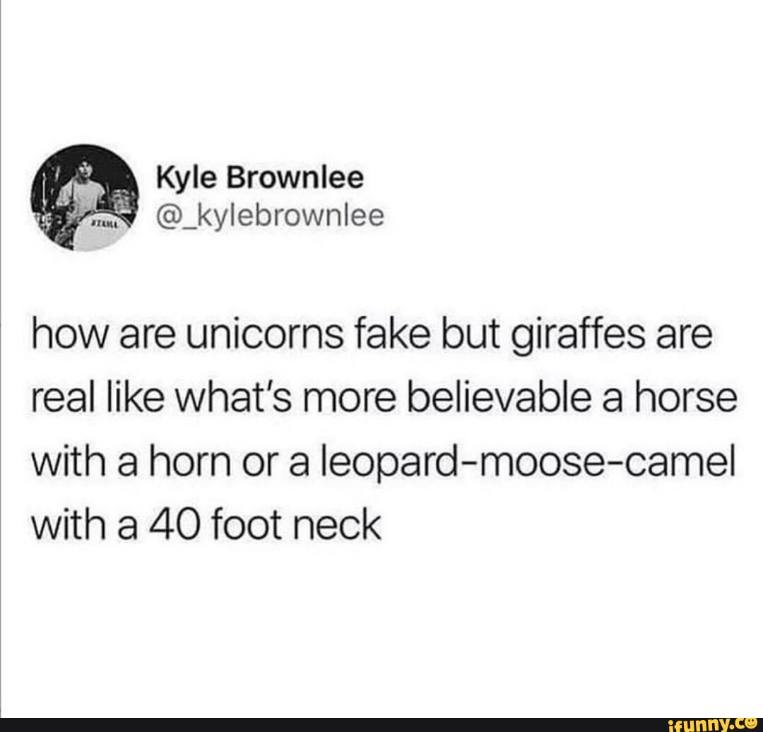 Kyle Brownlee how are unicorns fake but giraffes are real like what's