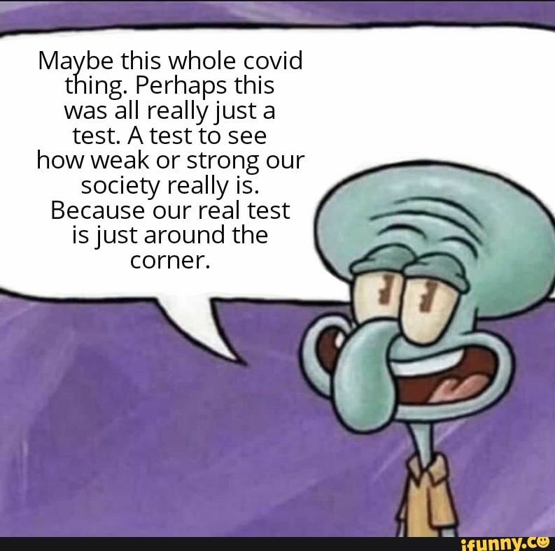 Maybe this whole covid thing. Perhaps this was all really just a
test. A test to see how weak or strong our society really is.
Because our real test is just around the corner.