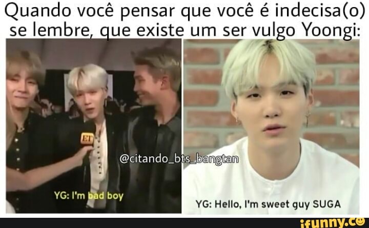 Quando você pensar que você é indecisa(o)
se
lembre, que existe um ser
vulgo Yoongi:
YG: Hello, I'm sweet guy SUGA