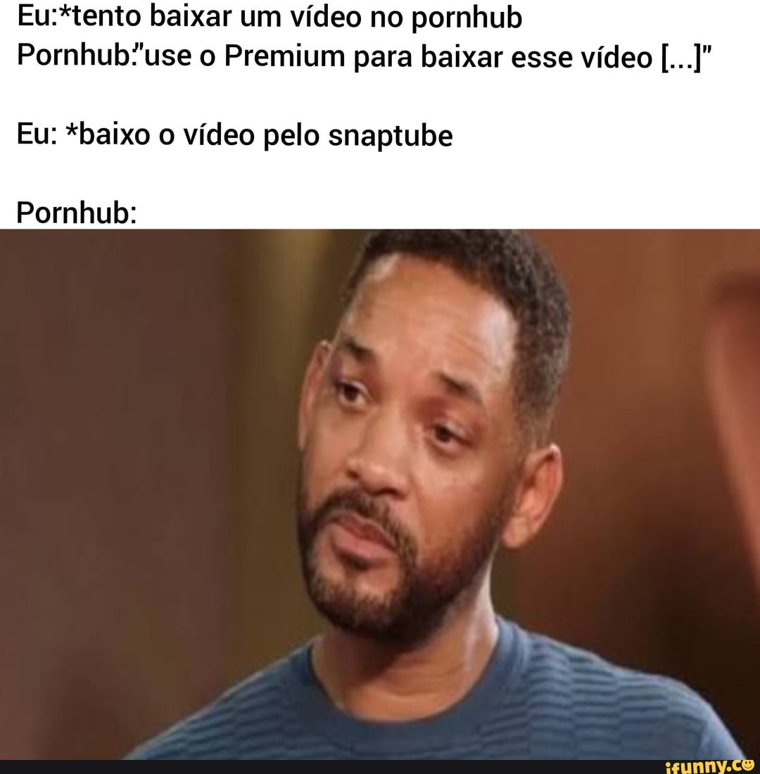 Baixar um vídeo no pomhbub o Premium para baixar esse vídeo Eu: *baixo vídeo  pelo snaptube Pornhub: - iFunny