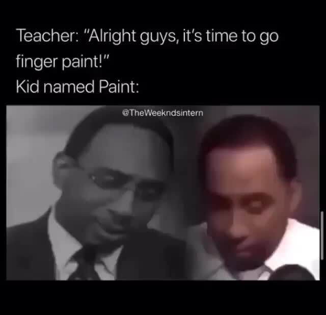 Teacher "Alright guys, it's time to go finger paint!" Kid named Paint )