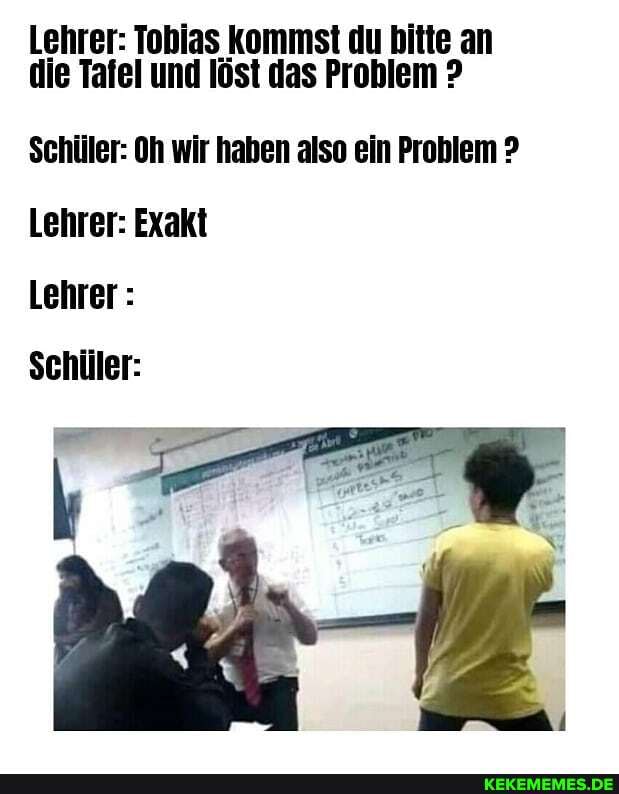 Lehrer: Tobias kommst du bitte an die Tafel und löst das Problem ?
Schüler: Oh wir haben also ein Problem ?
Lehrer: Exakt
Lehrer :
Schüler: