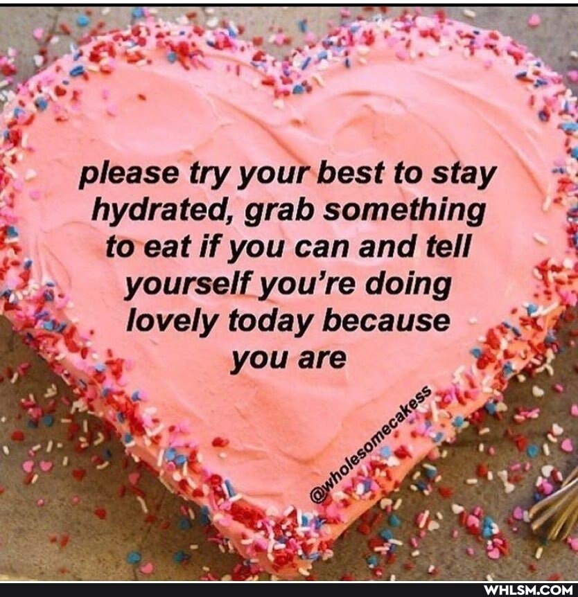 you are
g,
please try your best to stay hydrated, grab something to eat if you can and tell yourself you're doing lovely today because