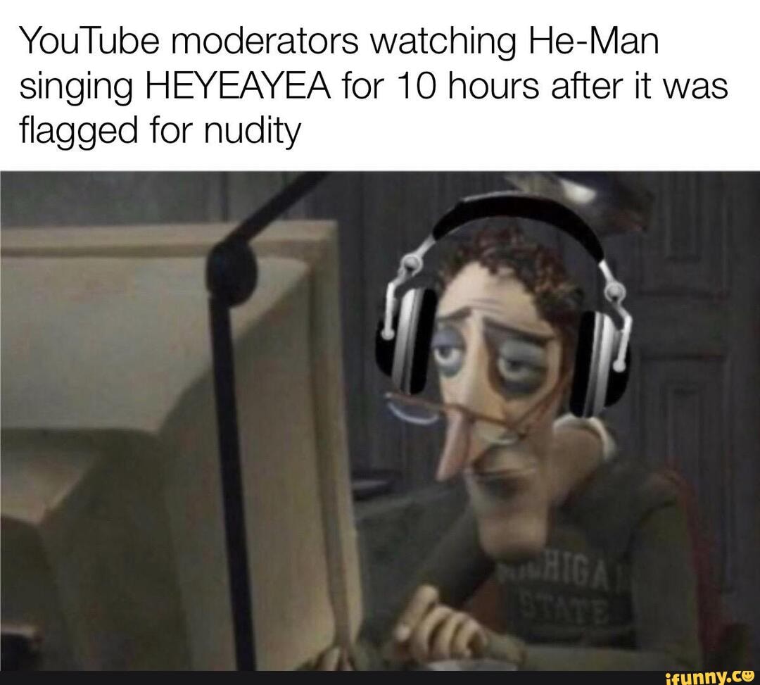 YouTube moderators watching He-Man
singing HEYEAYEA for 10 hours after it was
flagged for nudity