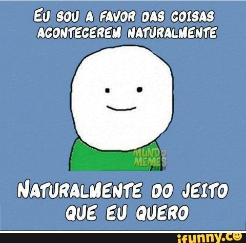 EU SOU) A FAVOR DAS COISAS
ACONTECEREM NATURALMENTE;
QUE EU QUERO