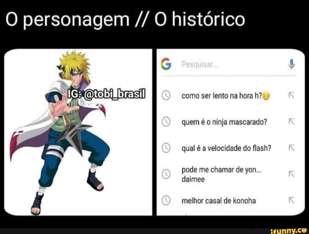 O personagem O histórico
como ser lento na hora h?
quem é o ninja mascarado?
qual é a velocidade do flash?
pode me chamar de yon daimee
melhor casal de konoha