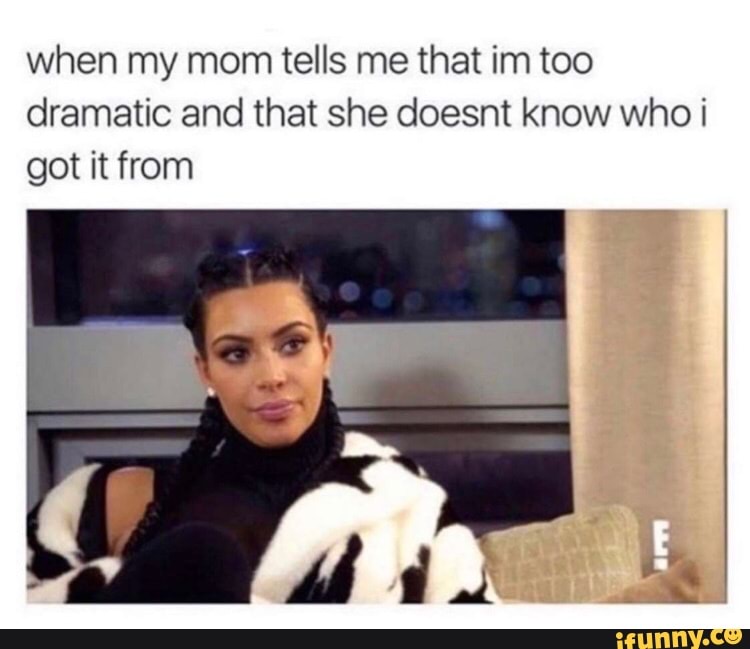 When My Mom Tells Me That Im Too Dramatic And That She Doesnt Know Who I Got It From IFunny