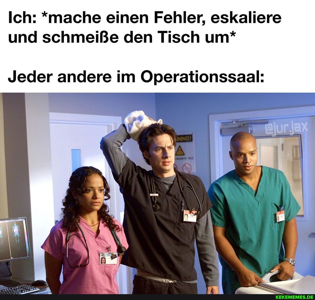 Ich: *mache einen Fehler, eskaliere und schmeiße den Tisch um*
Jeder andere im Operationssaal: