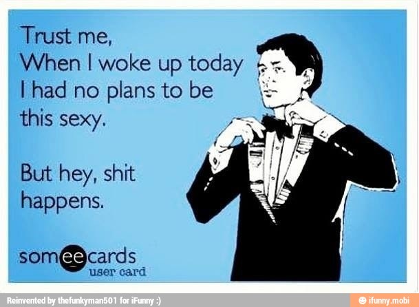 Trust me,
When I woke up today
I had no plans to be
this sexy.
But hey, shit
happens.
som@ cards
user card