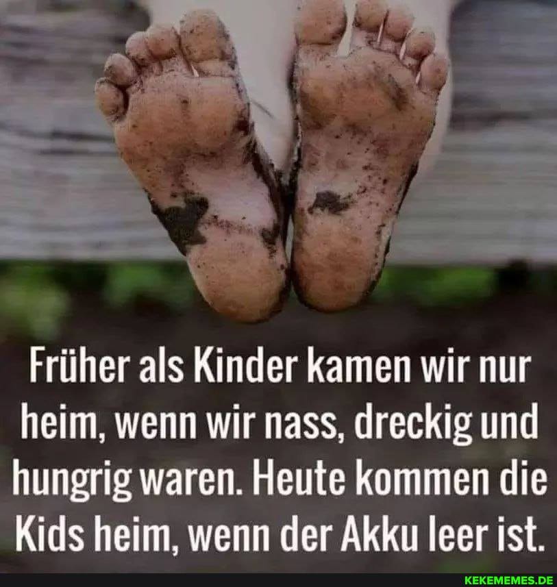 Früher als Kinder kamen wir nur heim, wenn wir nass, dreckig und hungrig waren. Heute kommen die
Kids heim, wenn der Akku leer ist.