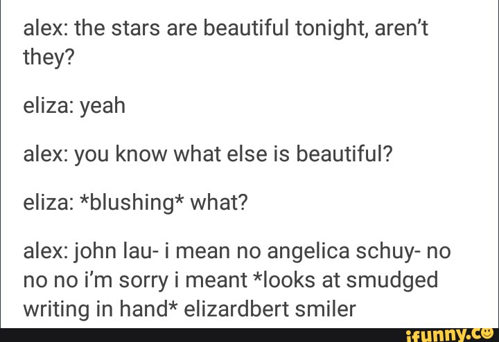 Alex The Stars Are Beautiful Tonight Aren T They Eliza Yeah Alex You Know What Else Is Beautiful Eliza Blushing What Alex John Iau I Mean No Angelica Schuy No No No I M