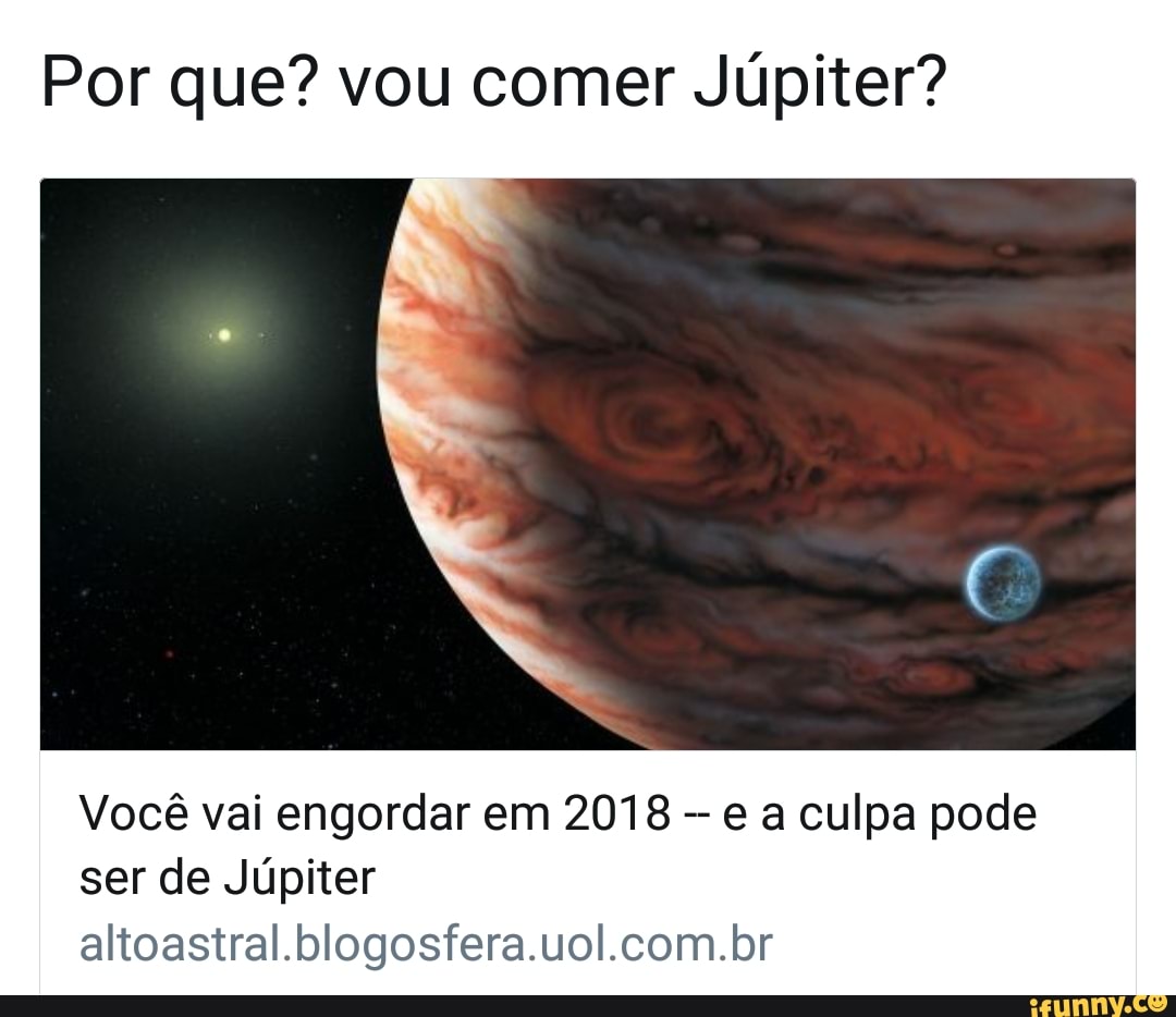 Por que? vou comer Júpiter?
Você vai engordar em 2018
e a culpa pode
ser de Júpiter
altoastral.blogosfera.uol.com.br
