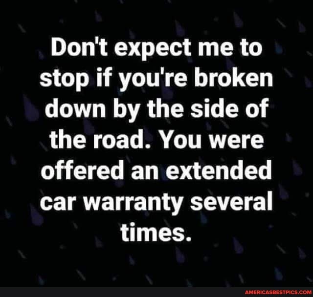 Don't expect me to stop if you're broken down by the side of
the road. You were offered an extended car warranty several
times.